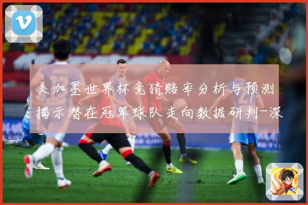 美加墨世界杯竞猜赔率分析与预测揭示潜在冠军球队走向数据研判-深度解析