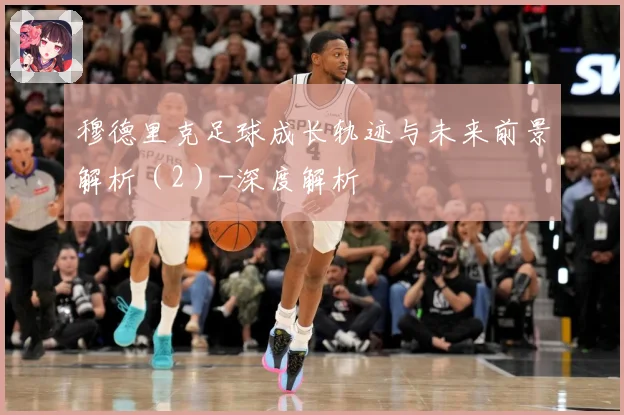 穆德里克足球成长轨迹与未来前景解析（2）-深度解析