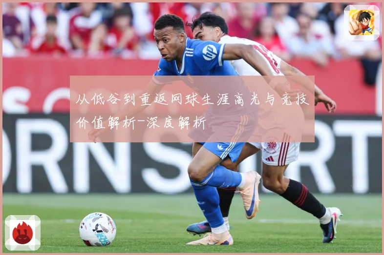从低谷到重返网球生涯高光与竞技价值解析-深度解析