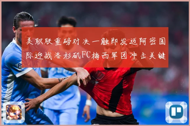美职联重磅对决一触即发迈阿密国际迎战洛杉矶FC梅西军团冲击关键胜利-深度解析