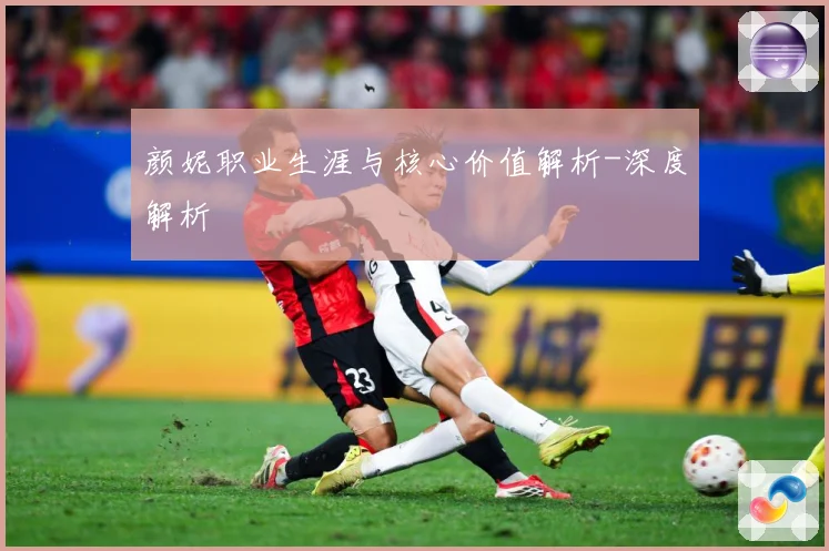 颜妮职业生涯与核心价值解析-深度解析