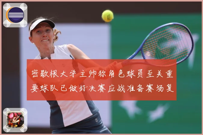 密歇根大学主帅称角色球员至关重要球队已做好决赛应战准备赛场复盘-深度解析