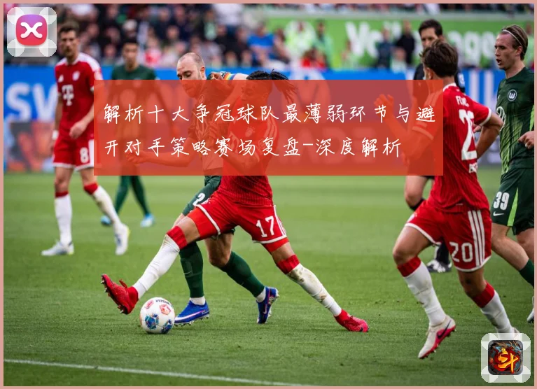 解析十大争冠球队最薄弱环节与避开对手策略赛场复盘-深度解析