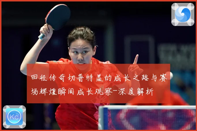 田径传奇切普特盖的成长之路与赛场辉煌瞬间成长观察-深度解析