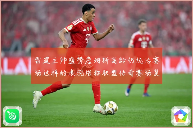 雷霆主帅盛赞詹姆斯高龄仍统治赛场这样的表现堪称联盟传奇赛场复盘-深度解析