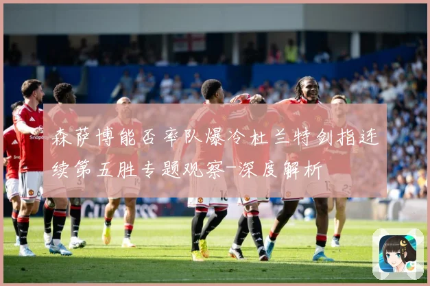 森萨博能否率队爆冷杜兰特剑指连续第五胜专题观察-深度解析