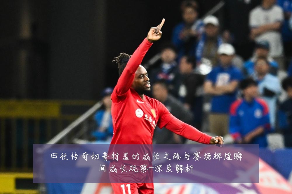 田径传奇切普特盖的成长之路与赛场辉煌瞬间成长观察-深度解析