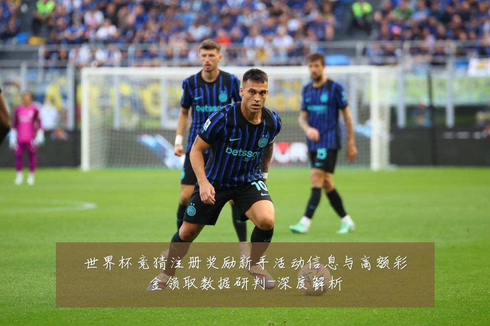 世界杯竞猜注册奖励新手活动信息与高额彩金领取数据研判-深度解析