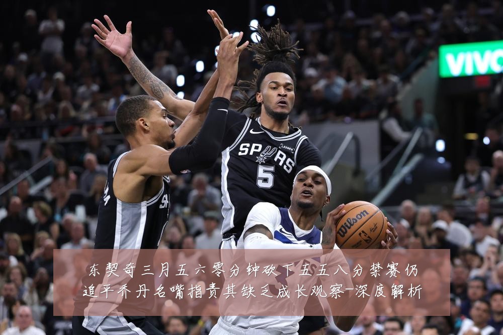 东契奇三月五六零分钟砍下五五八分禁赛仍追平乔丹名嘴指责其缺乏成长观察-深度解析